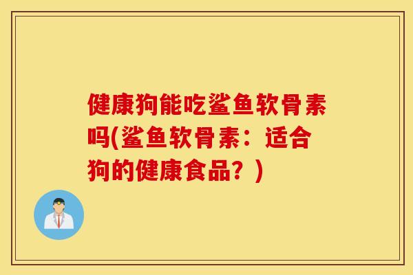 健康狗能吃鲨鱼软骨素吗(鲨鱼软骨素：适合狗的健康食品？)