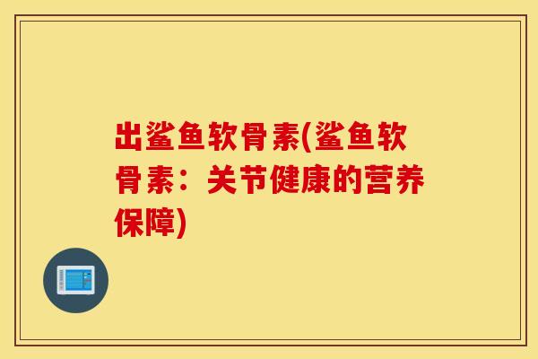 出鲨鱼软骨素(鲨鱼软骨素：关节健康的营养保障)