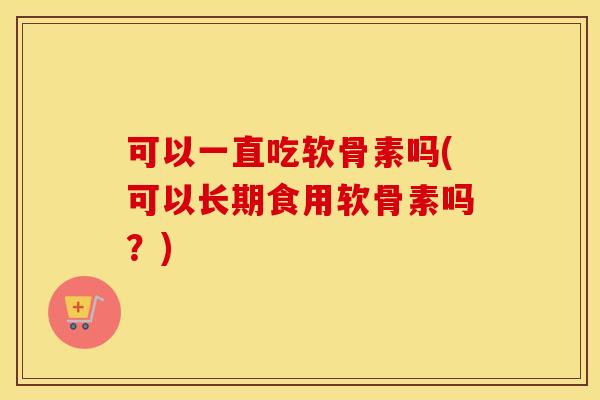 可以一直吃软骨素吗(可以长期食用软骨素吗？)