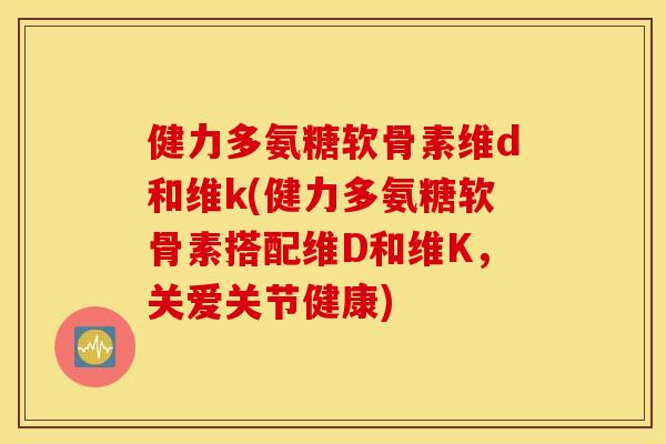 健力多氨糖软骨素维d和维k(健力多氨糖软骨素搭配维D和维K,关爱关节健康) 健力多氨糖软骨素维d和维k(健力多氨糖软骨素搭配维D和维K,关爱关节健康)