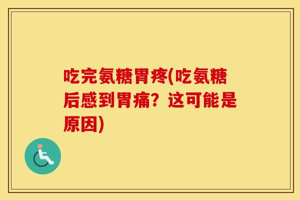 吃完氨糖胃疼(吃氨糖后感到胃痛?这可能是原因) 吃完氨糖胃疼(吃氨糖后感到胃痛?这可能是原因)