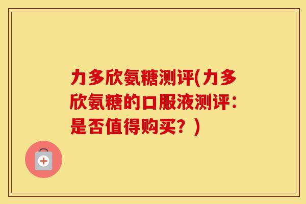 力多欣氨糖测评(力多欣氨糖的口服液测评：是否值得购买？)