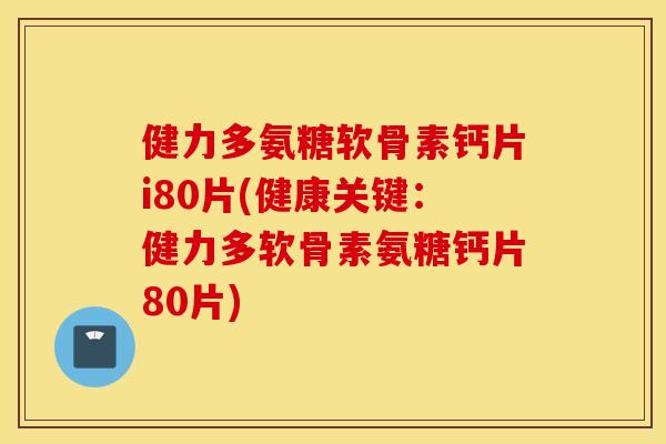 健力多氨糖软骨素钙片i80片(健康关键:健力多软骨素氨糖钙片80片) 健力多氨糖软骨素钙片i80片(健康关键:健力多软骨素氨糖钙片80片)