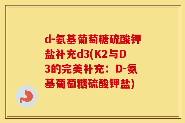 d-氨基葡萄糖硫酸钾盐补充d3(K2与D3的完美补充:D-氨基葡萄糖硫酸钾盐) d-氨基葡萄糖硫酸钾盐补充d3(K2与D3的完美补充:D-氨基葡萄糖硫酸钾盐)