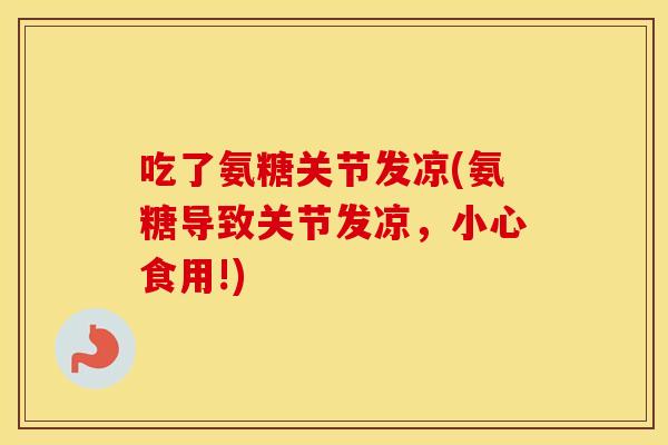 吃了氨糖关节发凉(氨糖导致关节发凉,小心食用!) 吃了氨糖关节发凉(氨糖导致关节发凉,小心食用!)