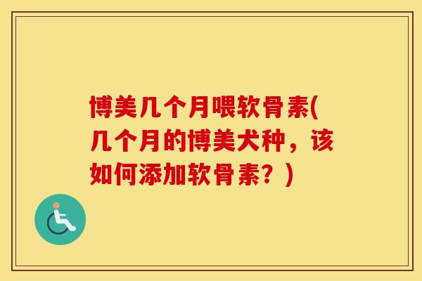 博美几个月喂软骨素(几个月的博美犬种,该如何添加软骨素?) 博美几个月喂软骨素(几个月的博美犬种,该如何添加软骨素?)