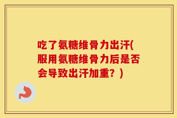 吃了氨糖维骨力出汗(服用氨糖维骨力后是否会导致出汗加重？)