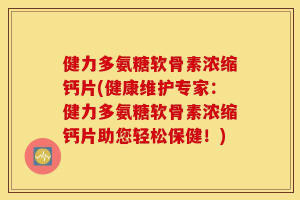健力多氨糖软骨素浓缩钙片(健康维护专家:健力多氨糖软骨素浓缩钙片助您轻松保健!) 健力多氨糖软骨素浓缩钙片(健康维护专家:健力多氨糖软骨素浓缩钙片助您轻松保健!)