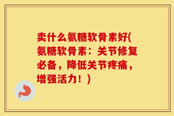 卖什么氨糖软骨素好(氨糖软骨素:关节修复必备,降低关节,增强活力!) 卖什么氨糖软骨素好(氨糖软骨素:关节修复必备,降低关节,增强活力!)
