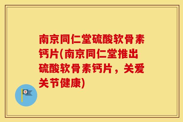 南京同仁堂硫酸软骨素钙片(南京同仁堂推出硫酸软骨素钙片，关爱关节健康)