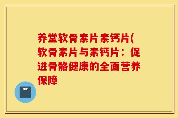 养堂软骨素片素钙片(软骨素片与素钙片:促进骨骼健康的全面营养保障 养堂软骨素片素钙片(软骨素片与素钙片:促进骨骼健康的全面营养保障