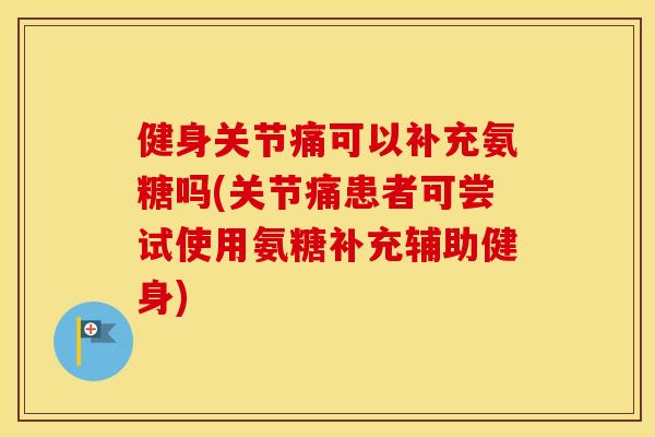 健身关节痛可以补充氨糖吗(关节痛患者可尝试使用氨糖补充辅助健身) 健身关节痛可以补充氨糖吗(关节痛患者可尝试使用氨糖补充辅助健身)