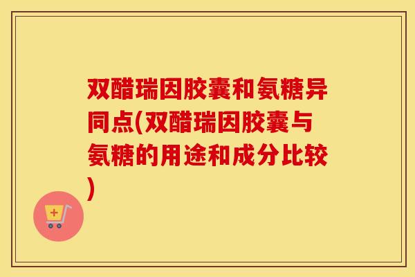 双醋瑞因胶囊和氨糖异同点(双醋瑞因胶囊与氨糖的用途和成分比较) 双醋瑞因胶囊和氨糖异同点(双醋瑞因胶囊与氨糖的用途和成分比较)