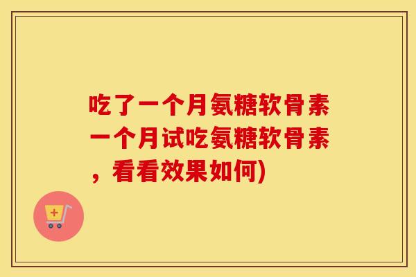 吃了一个月氨糖软骨素一个月试吃氨糖软骨素，看看效果如何)