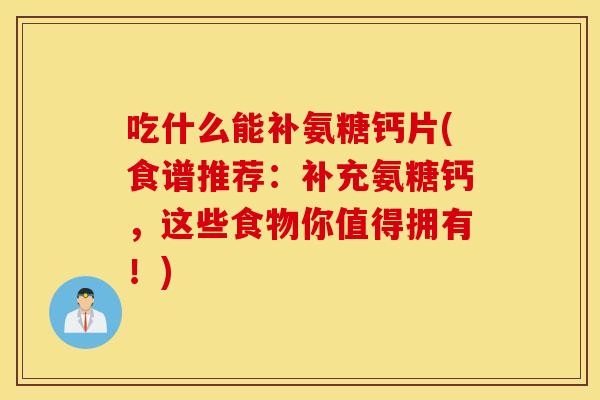 吃什么能补氨糖钙片(食谱推荐:补充氨糖钙,这些食物你值得拥有!) 吃什么能补氨糖钙片(食谱推荐:补充氨糖钙,这些食物你值得拥有!)