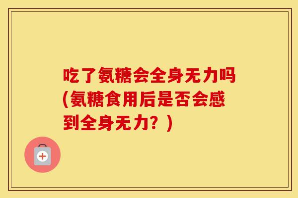 吃了氨糖会全身无力吗(氨糖食用后是否会感到全身无力?) 吃了氨糖会全身无力吗(氨糖食用后是否会感到全身无力?)