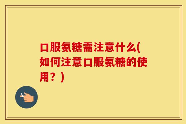 口服氨糖需注意什么(如何注意口服氨糖的使用?) 口服氨糖需注意什么(如何注意口服氨糖的使用?)