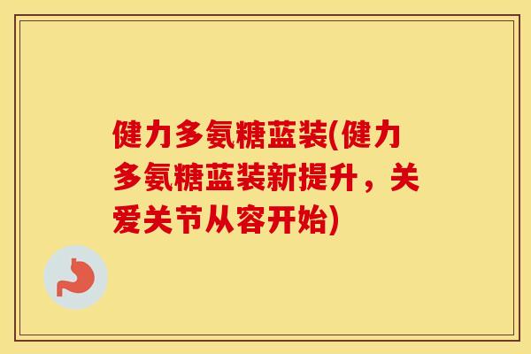 健力多氨糖蓝装(健力多氨糖蓝装新提升，关爱关节从容开始)
