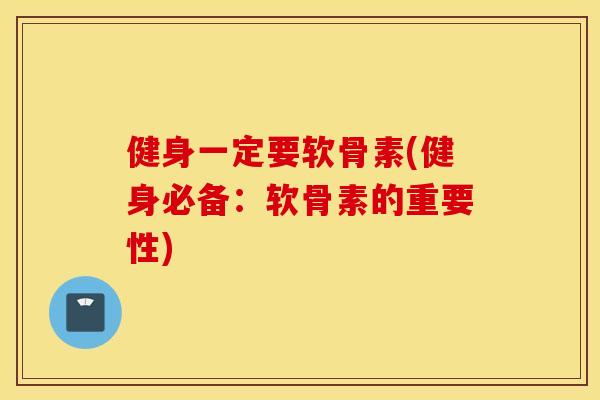 健身一定要软骨素(健身必备:软骨素的重要性) 健身一定要软骨素(健身必备:软骨素的重要性)