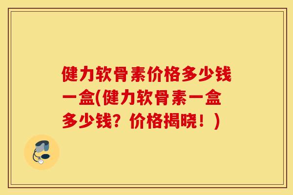 健力软骨素价格多少钱一盒(健力软骨素一盒多少钱？价格揭晓！)
