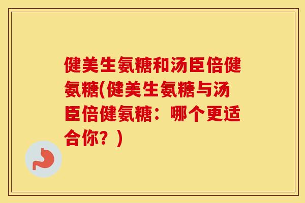 健美生氨糖和汤臣倍健氨糖(健美生氨糖与汤臣倍健氨糖：哪个更适合你？)