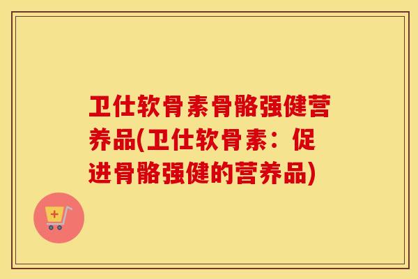 卫仕软骨素骨骼强健营养品(卫仕软骨素:促进骨骼强健的营养品) 卫仕软骨素骨骼强健营养品(卫仕软骨素:促进骨骼强健的营养品)