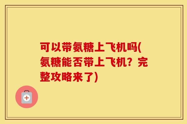 可以带氨糖上飞机吗(氨糖能否带上飞机?完整攻略来了) 可以带氨糖上飞机吗(氨糖能否带上飞机?完整攻略来了)