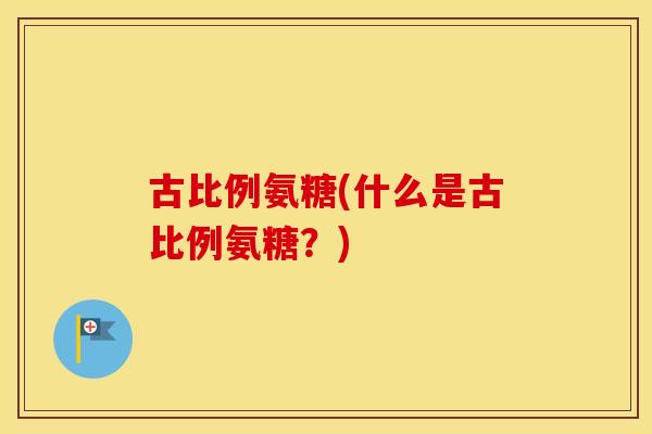 古比例氨糖(什么是古比例氨糖?) 古比例氨糖(什么是古比例氨糖?)