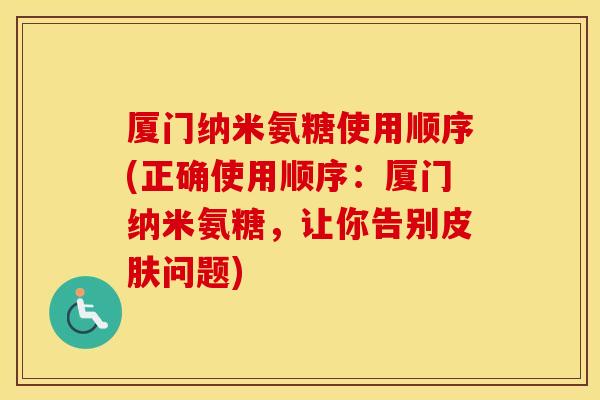 厦门纳米氨糖使用顺序(正确使用顺序:厦门纳米氨糖,让你告别问题) 厦门纳米氨糖使用顺序(正确使用顺序:厦门纳米氨糖,让你告别问题)