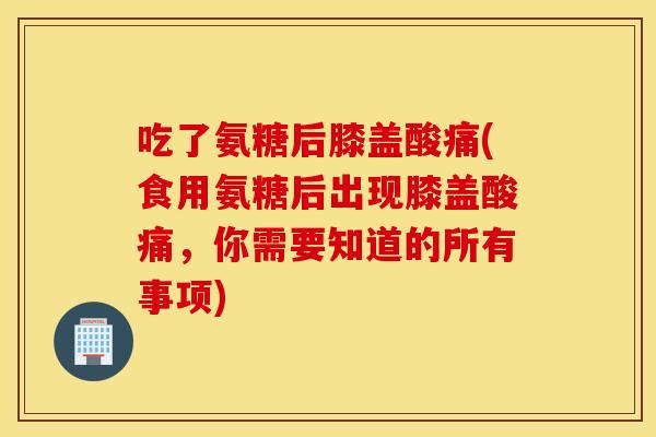 吃了氨糖后膝盖酸痛(食用氨糖后出现膝盖酸痛,你需要知道的所有事项) 吃了氨糖后膝盖酸痛(食用氨糖后出现膝盖酸痛,你需要知道的所有事项)