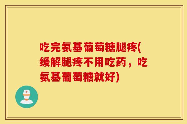 吃完氨基葡萄糖腿疼(缓解腿疼不用吃药,吃氨基葡萄糖就好) 吃完氨基葡萄糖腿疼(缓解腿疼不用吃药,吃氨基葡萄糖就好)