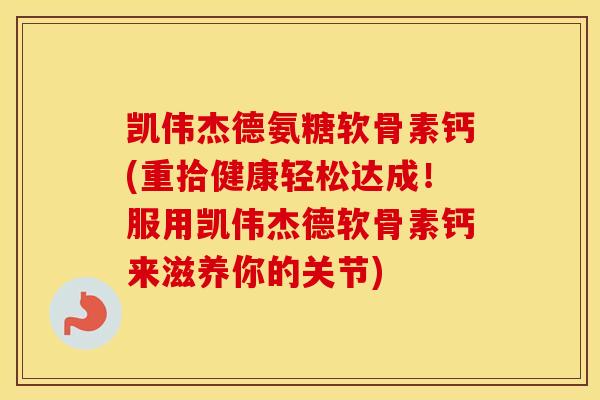 凯伟杰德氨糖软骨素钙(重拾健康轻松达成！服用凯伟杰德软骨素钙来滋养你的关节)