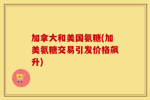 加拿大和美国氨糖(加美氨糖交易引发价格飙升) 加拿大和美国氨糖(加美氨糖交易引发价格飙升)