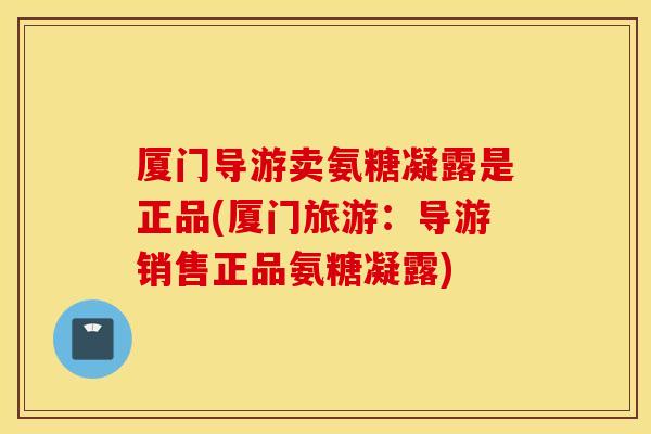 厦门导游卖氨糖凝露是正品(厦门旅游：导游销售正品氨糖凝露)