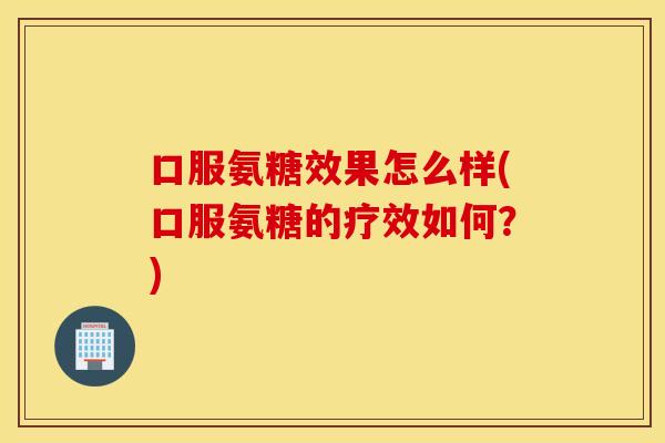 口服氨糖效果怎么样(口服氨糖的疗效如何？)