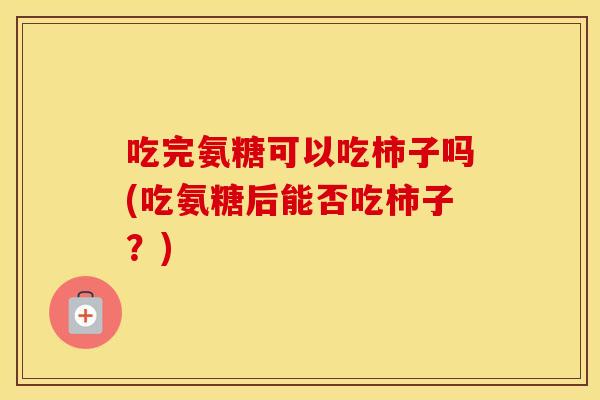吃完氨糖可以吃柿子吗(吃氨糖后能否吃柿子?) 吃完氨糖可以吃柿子吗(吃氨糖后能否吃柿子?)