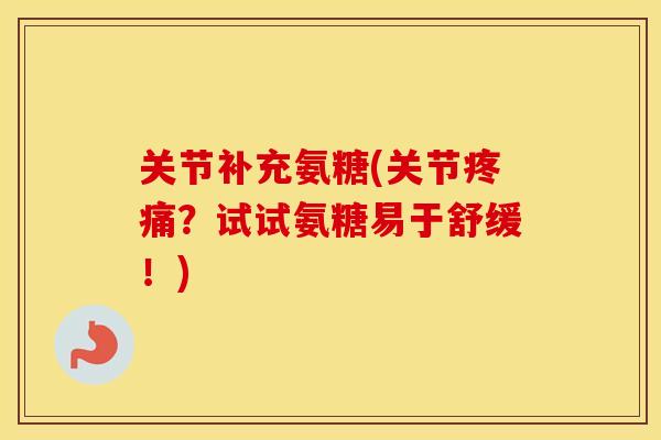 关节补充氨糖(关节?试试氨糖易于舒缓!) 关节补充氨糖(关节?试试氨糖易于舒缓!)