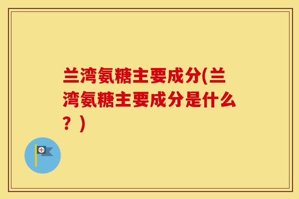 兰湾氨糖主要成分(兰湾氨糖主要成分是什么？)
