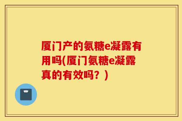 厦门产的氨糖e凝露有用吗(厦门氨糖e凝露真的有效吗？)
