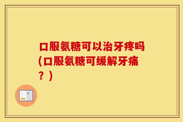 口服氨糖可以牙疼吗(口服氨糖可缓解牙痛?) 口服氨糖可以牙疼吗(口服氨糖可缓解牙痛?)