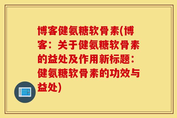 博客健氨糖软骨素(博客:关于健氨糖软骨素的益处及作用新标题:健氨糖软骨素的功效与益处) 博客健氨糖软骨素(博客:关于健氨糖软骨素的益处及作用新标题:健氨糖软骨素的功效与益处)
