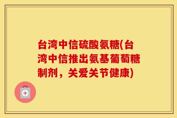 台湾中信硫酸氨糖(台湾中信推出氨基葡萄糖制剂，关爱关节健康)
