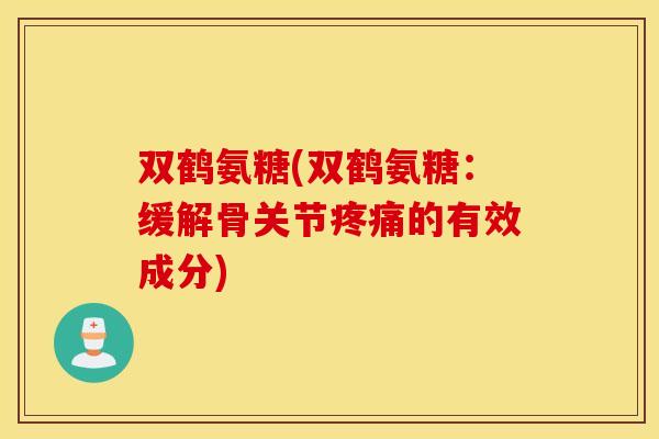 双鹤氨糖(双鹤氨糖：缓解骨关节的有效成分)