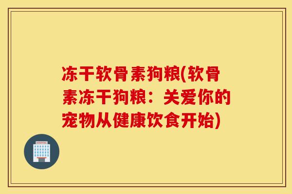 冻干软骨素狗粮(软骨素冻干狗粮：关爱你的宠物从健康饮食开始)