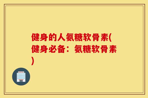 健身的人氨糖软骨素(健身必备：氨糖软骨素)