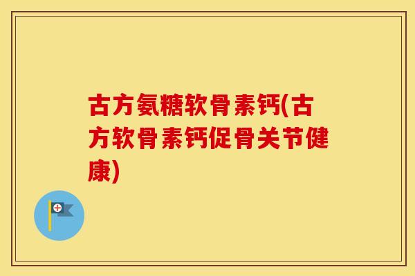 古方氨糖软骨素钙(古方软骨素钙促骨关节健康) 古方氨糖软骨素钙(古方软骨素钙促骨关节健康)