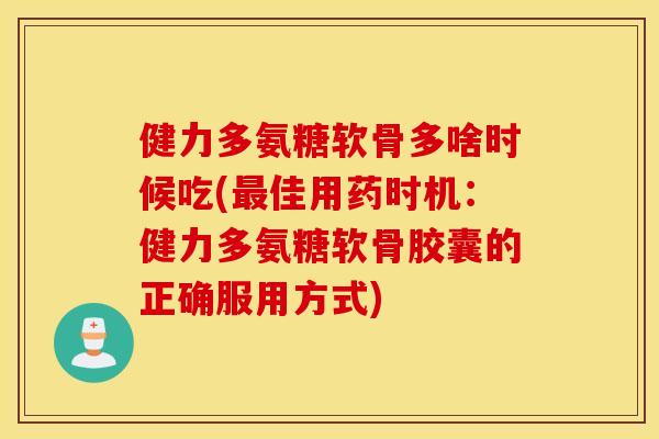 健力多氨糖软骨多啥时候吃(佳用药时机:健力多氨糖软骨胶囊的正确服用方式) 健力多氨糖软骨多啥时候吃(佳用药时机:健力多氨糖软骨胶囊的正确服用方式)