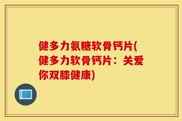 健多力氨糖软骨钙片(健多力软骨钙片:关爱你双膝健康) 健多力氨糖软骨钙片(健多力软骨钙片:关爱你双膝健康)