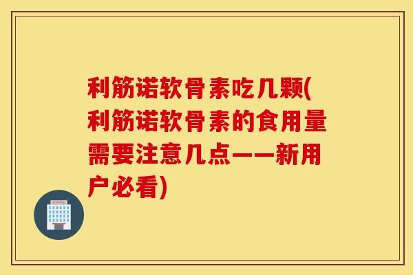 利筋诺软骨素吃几颗(利筋诺软骨素的食用量需要注意几点——新用户必看) 利筋诺软骨素吃几颗(利筋诺软骨素的食用量需要注意几点——新用户必看)