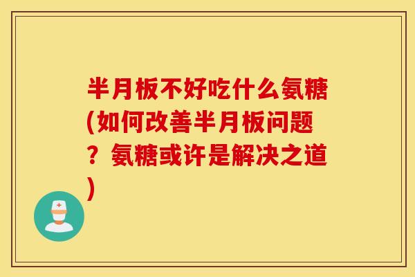不好吃什么氨糖(如何改善问题?氨糖或许是解决之道) 不好吃什么氨糖(如何改善问题?氨糖或许是解决之道)